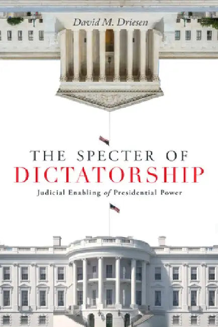The Specter of Dictatorship: Judicial Enabling of Presidential Power by David M. Driesen
