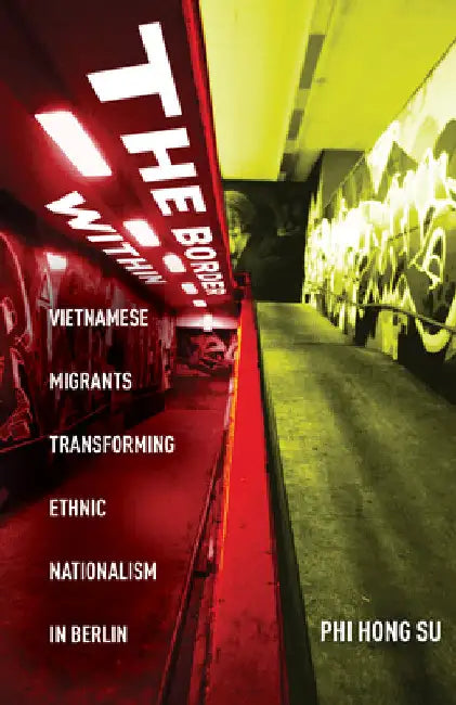 The Border Within: Vietnamese Migrants Transforming Ethnic Nationalism in Berlin by Phi Hong Su