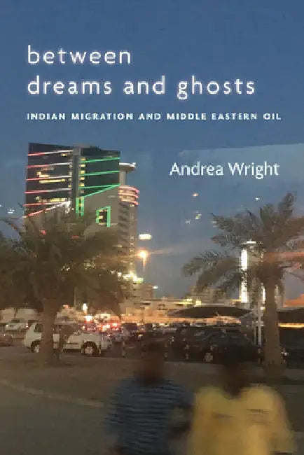 Between Dreams and Ghosts: Indian Migration and Middle Eastern Oil by Andrea Wright