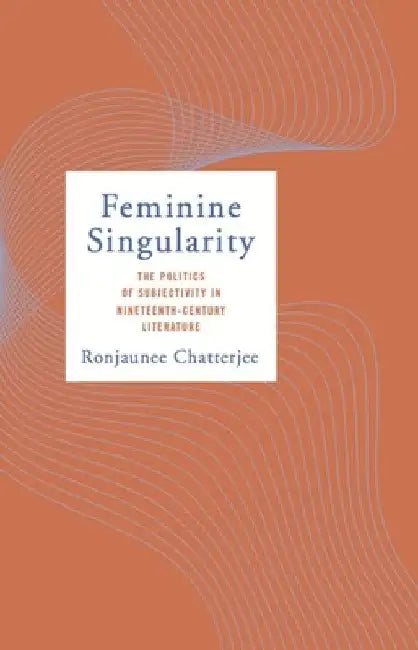 Feminine Singularity: The Politics of Subjectivity in Nineteenth-Century Literature by Ronjaunee Chatterjee