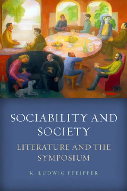 Sociability and Society: Literature and the Symposium by K. Ludwig Pfeiffer