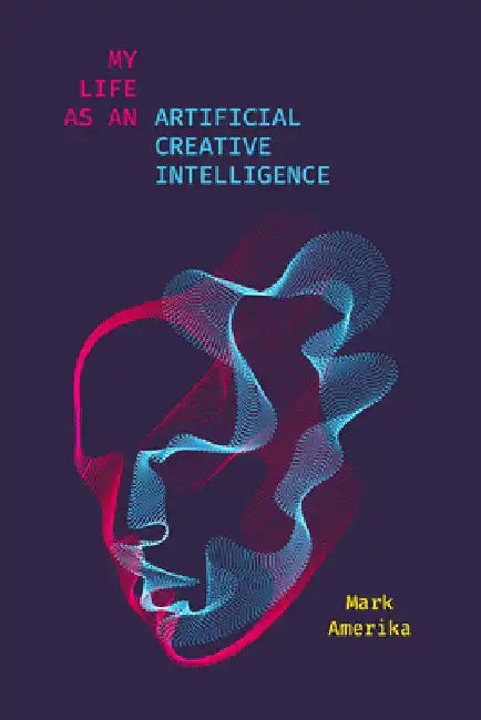 My Life as an Artificial Creative Intelligence: A Speculative Fiction by Mark Amerika