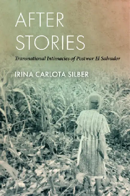 After Stories: Transnational Intimacies of Postwar El Salvador by Irina Carlota Silber