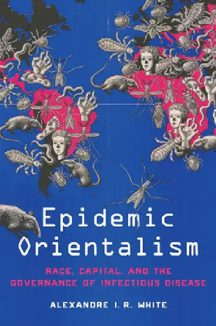 Epidemic Orientalism: Race, Capital, and the Governance of Infectious Disease by Alexandre I. R. White