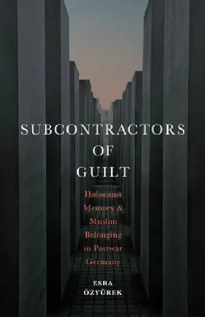 Subcontractors of Guilt: Holocaust Memory and Muslim Belonging in Postwar Germany by Esra Özyürek