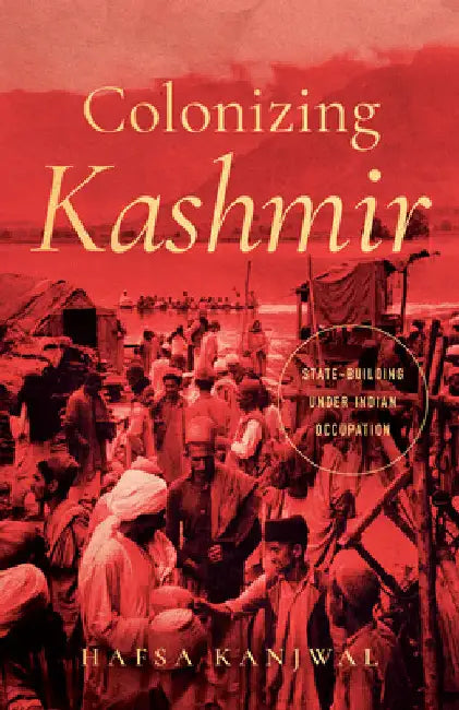 Colonizing Kashmir: State-Building Under Indian Occupation by Hafsa Kanjwal