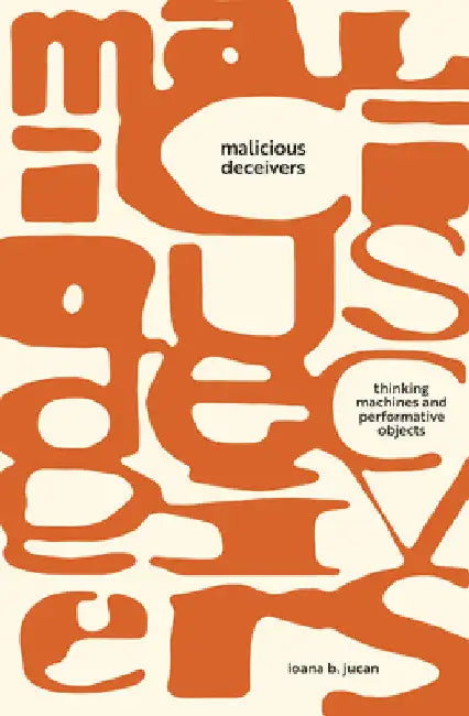 Malicious Deceivers: Thinking Machines and Performative Objects by Ioana B. Jucan
