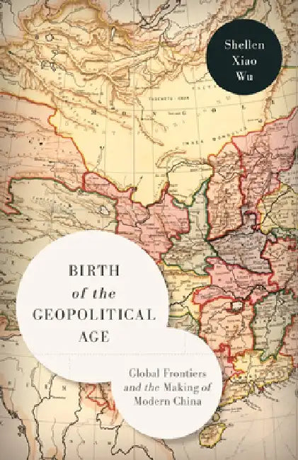 Birth of the Geopolitical Age: Global Frontiers and the Making of Modern China by Shellen Xiao Wu