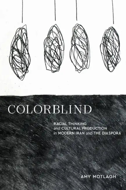 Colorblind: Racial Thinking and Cultural Production in Modern Iran and the Diaspora by Amy Motlagh