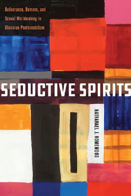 Seductive Spirits: Deliverance, Demons, and Sexual Worldmaking in Ghanaian Pentecostalism by Nathanael Homewood