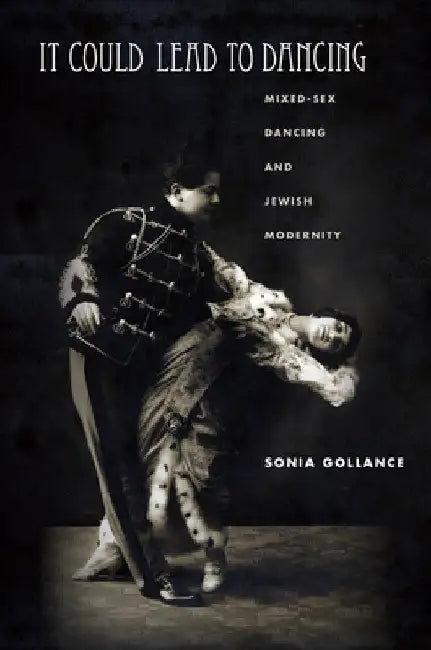 It Could Lead to Dancing: Mixed-Sex Dancing and Jewish Modernity by Sonia Gollance