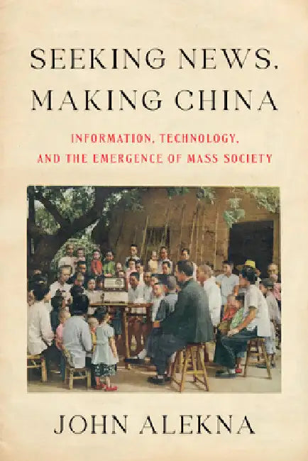Seeking News, Making China: Information, Technology, and the Emergence of Mass Society by John Alekna