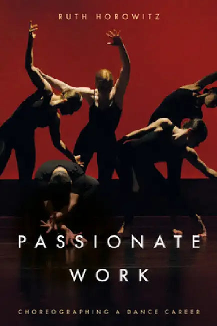Passionate Work: Choreographing a Dance Career by Ruth Horowitz