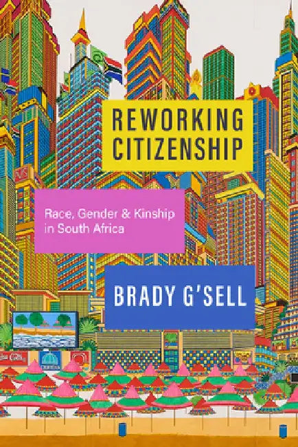 Reworking Citizenship: Kinship, Race, and Political Belonging in South Africa by Brady G'Sell