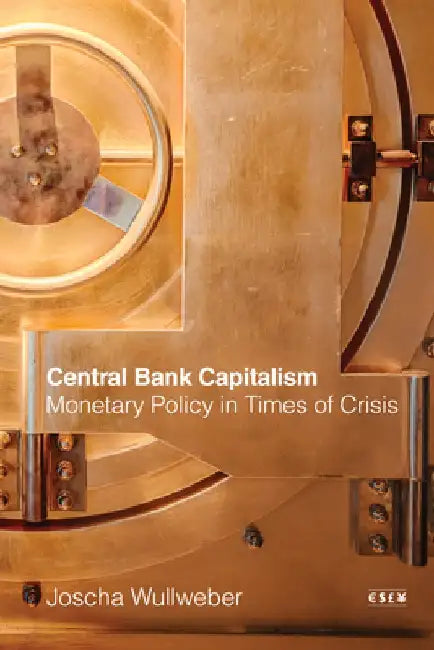 Central Bank Capitalism: Monetary Policy in Times of Crisis by Joscha Wullweber