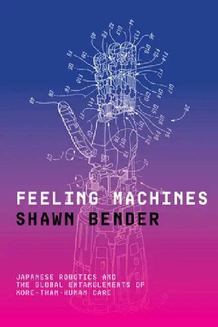 Feeling Machines: Japanese Robotics and the Global Entanglements of More-Than-Human Care by Shawn Bender