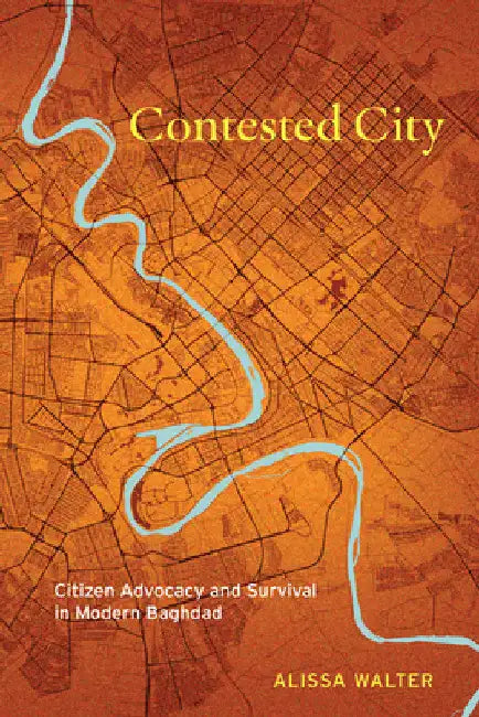 Contested City: Citizen Advocacy and Survival in Modern Baghdad by Alissa Walter