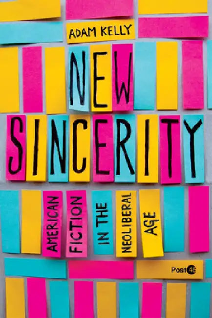 New Sincerity: American Fiction in the Neoliberal Age by Adam Kelly