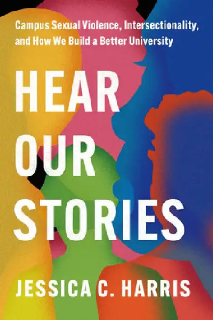 Hear Our Stories: Campus Sexual Violence, Intersectionality, and How We Build a Better University by Jessica C. Harris
