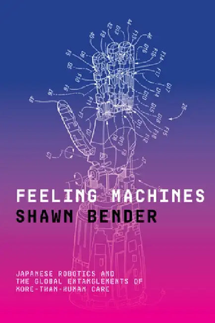 Feeling Machines: Japanese Robotics and the Global Entanglements of More-Than-Human Care by Shawn Bender