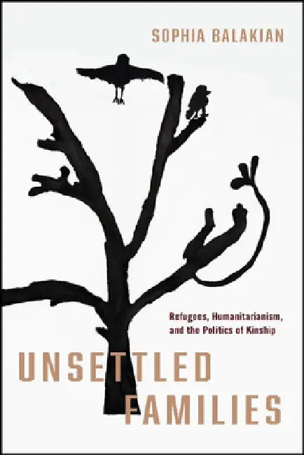 Unsettled Families: Refugees, Humanitarianism, and the Politics of Kinship by Sophia Balakian