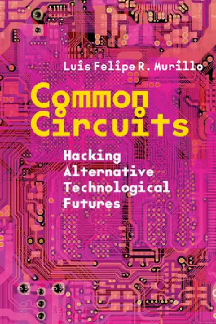 Common Circuits: Hacking Alternative Technological Futures by Luis Felipe R. Murillo