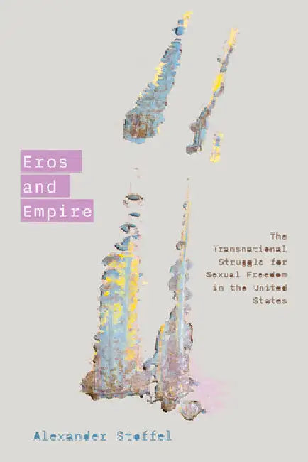 Eros and Empire: The Transnational Struggle for Sexual Freedom in the United States by Alexander Stoffel
