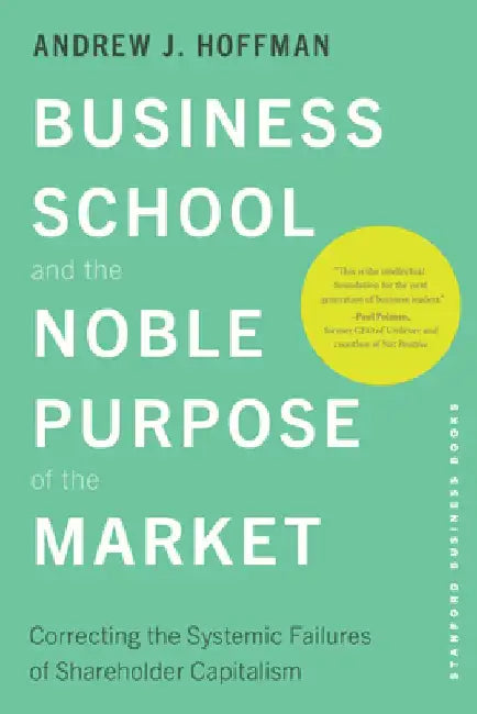Business School and the Noble Purpose of the Market: Correcting the Systemic Failures of Shareholder Capitalism by Andrew J. Hoffman