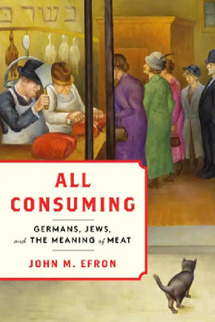 All Consuming: Germans, Jews, and the Meaning of Meat by John M. Efron