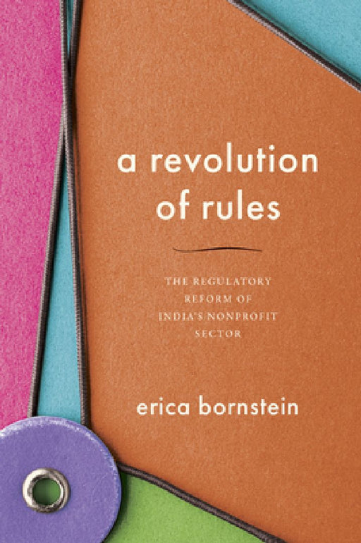 A Revolution of Rules: The Regulatory Reform of India's Nonprofit Sector  by Erica Bornstein