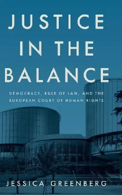 Justice in the Balance: Democracy, Rule of Law, and the European Court of Human Rights by Jessica Greenberg