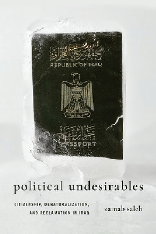 Political Undesirables: Citizenship, Denaturalization, and Reclamation in Iraq by Zainab Saleh
