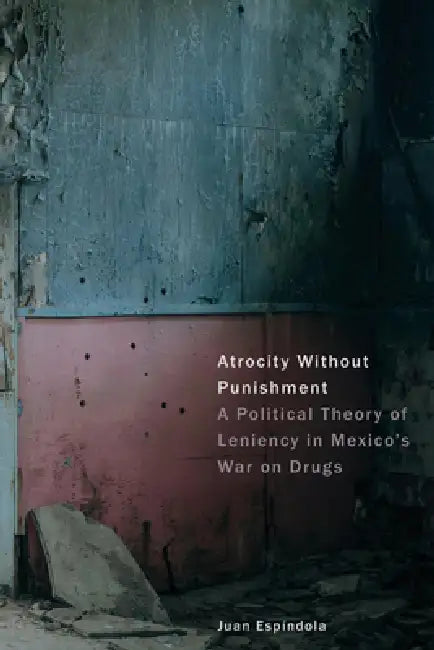 Atrocity Without Punishment: A Political Theory of Leniency in Mexico's War on Drugs by Juan Espíndola