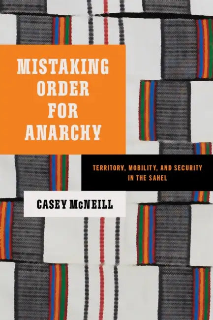 Mistaking Order for Anarchy: Territory, Mobility, and Security in the Sahel by Casey McNeill