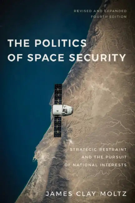The Politics of Space Security: Strategic Restraint and the Pursuit of National Interests, Fourth Edition by James Clay Moltz