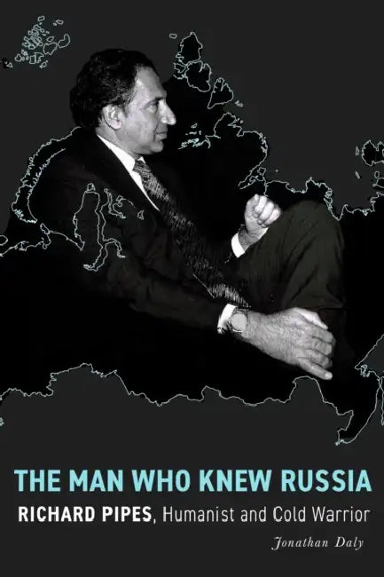 The Man Who Knew Russia: Richard Pipes, Humanist and Cold Warrior by Jonathan Daly