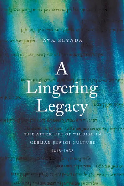 A Lingering Legacy: The Afterlife of Yiddish in German-Jewish Culture, 1818-1938 by Aya Elyada