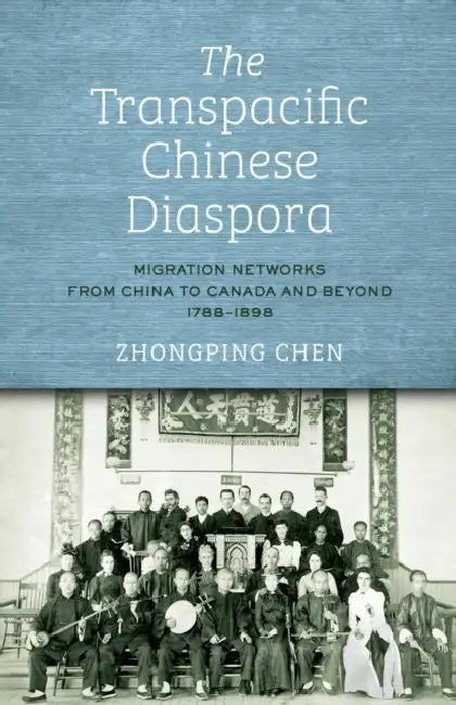 The Transpacific Chinese Diaspora: Migration Networks from China to Canada and Beyond, 1788-1898 by Zhongping Chen