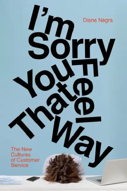 I'm Sorry You Feel That Way: The New Cultures of Customer Service by Diane Negra