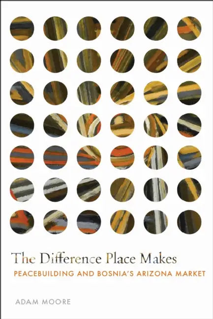 The Difference Place Makes: Peacebuilding and Bosnia's Arizona Market by Adam Moore