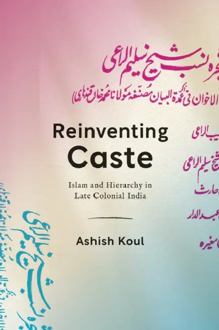 Reinventing Caste: Islam and Hierarchy in Late Colonial India by Ashish Koul