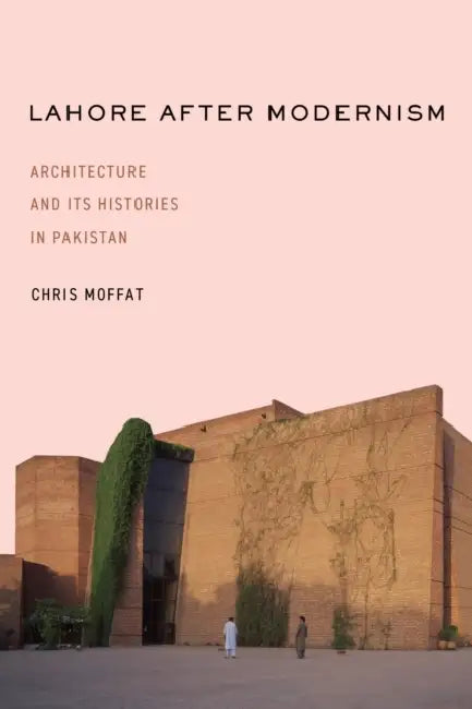 Lahore After Modernism: Architecture and Its Histories in Pakistan by Chris Moffat