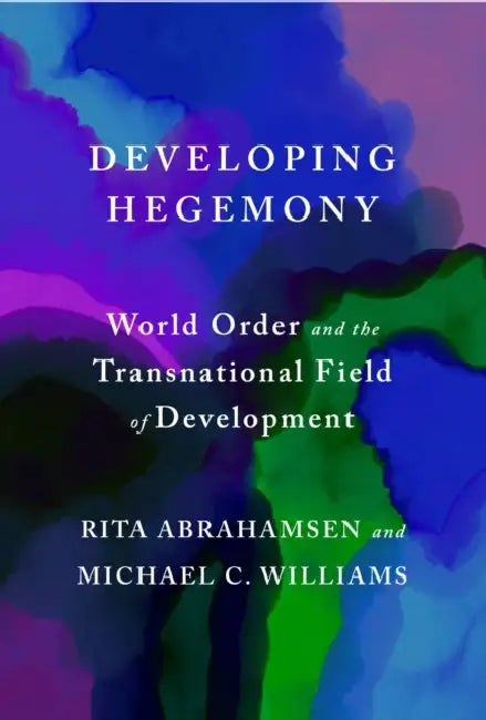Developing Hegemony: World Order and the Transnational Field of Development by Rita Abrahamsen, Michael C. Williams