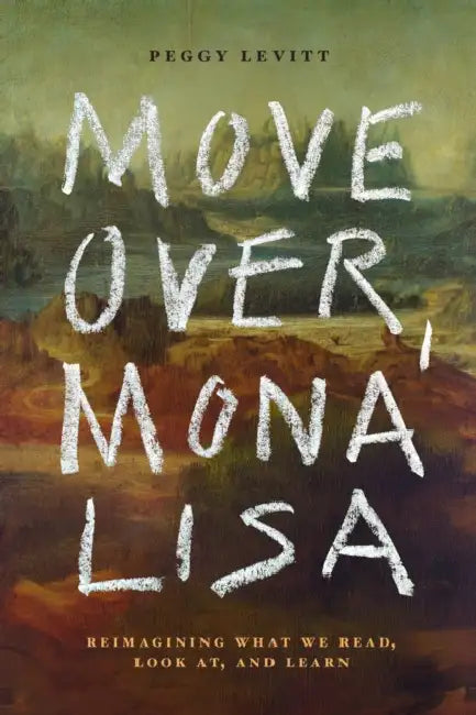Move Over, Mona Lisa: Reimagining What We Read, Look AT, and Learn by Peggy Levitt