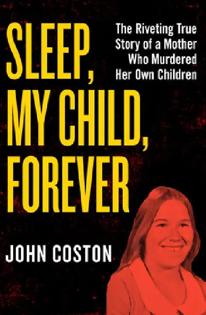 Sleep, My Child, Forever: The Riveting True Story of a Mother Who Murdered Her Own Children by John Coston