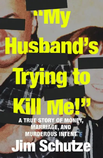 "My Husband's Trying to Kill Me!": A True Story of Money, Marriage, and Murderous Intent by Jim Schutze