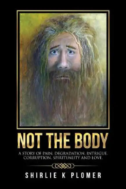 Not the Body: A story of pain, degradation, intrigue, corruption, spirituality and Love. by Shirlie K. Plomer