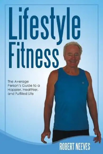 Lifestyle Fitness: The Average Person's Guide to a Happier, Healthier, and Fulfilled Life by Robert Neeves