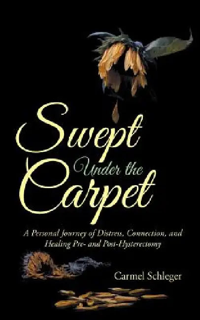 Swept Under the Carpet: A Personal Journey of Distress, Connection, and Healing Pre- and Post-Hysterectomy by Carmel Schleger