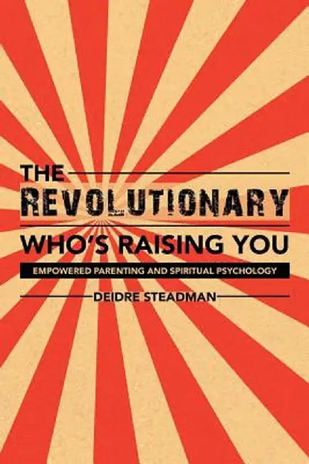 The Revolutionary Who's Raising You: Empowered Parenting and Spiritual Psychology by Deidre Steadman